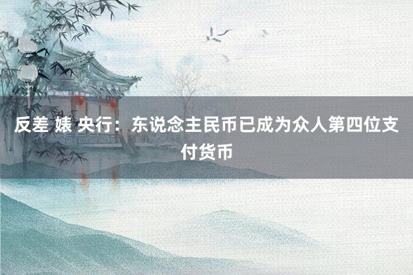 反差 婊 央行：东说念主民币已成为众人第四位支付货币