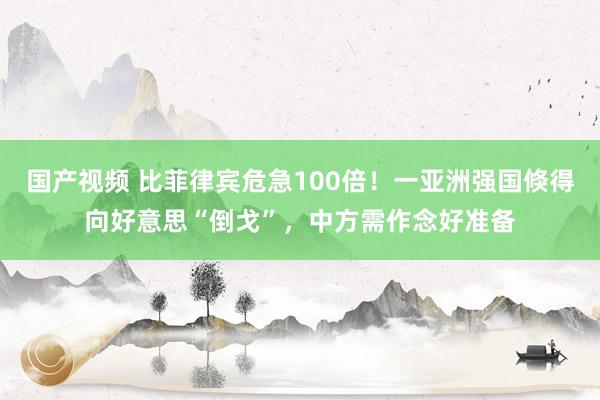 国产视频 比菲律宾危急100倍！一亚洲强国倏得向好意思“倒戈”，中方需作念好准备