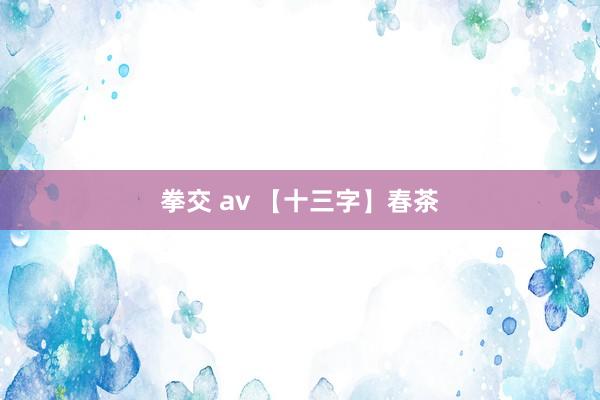 拳交 av 【十三字】春茶