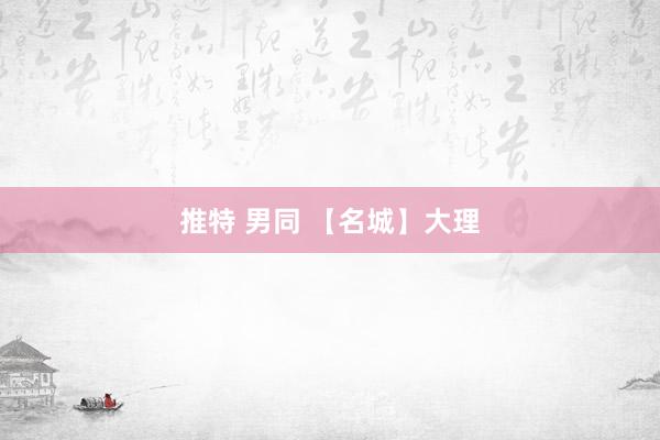推特 男同 【名城】大理
