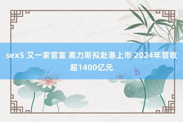 sex5 又一家官宣 赛力斯拟赴港上市 2024年营收超1400亿元