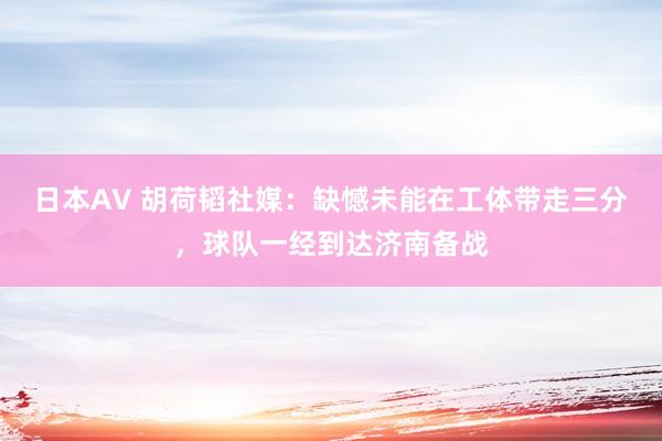 日本AV 胡荷韬社媒：缺憾未能在工体带走三分，球队一经到达济南备战