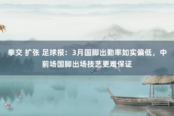 拳交 扩张 足球报：3月国脚出勤率如实偏低，中前场国脚出场技艺更难保证
