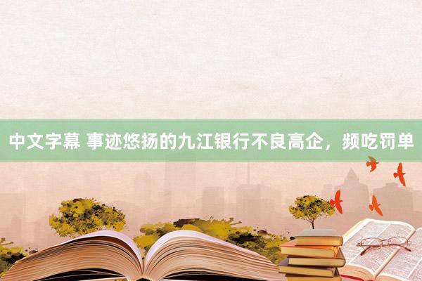 中文字幕 事迹悠扬的九江银行不良高企，频吃罚单
