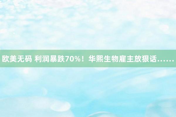欧美无码 利润暴跌70%！华熙生物雇主放狠话……