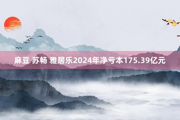 麻豆 苏畅 雅居乐2024年净亏本175.39亿元