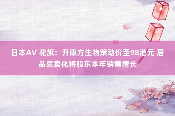 日本AV 花旗：升康方生物策动价至98港元 居品买卖化将股东本年销售增长