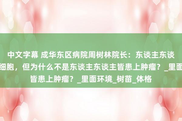 中文字幕 成华东区病院周树林院长：东谈主东谈主体内皆有肿瘤细胞，但为什么不是东谈主东谈主皆患上肿瘤？_里面环境_树苗_体格