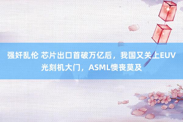 强奸乱伦 芯片出口首破万亿后，我国又关上EUV光刻机大门，ASML懊丧莫及