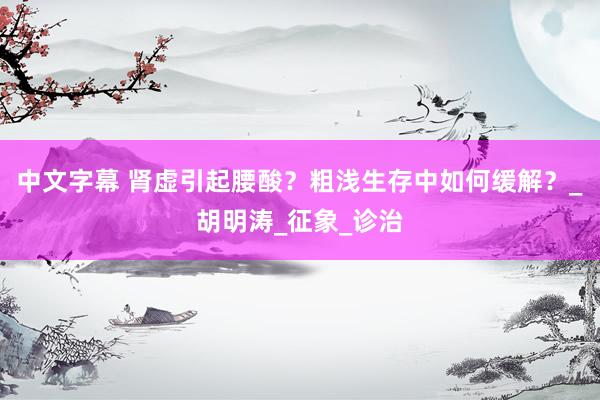 中文字幕 肾虚引起腰酸？粗浅生存中如何缓解？_胡明涛_征象_诊治