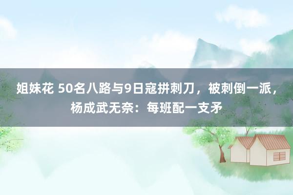 姐妹花 50名八路与9日寇拼刺刀，被刺倒一派，杨成武无奈：每班配一支矛