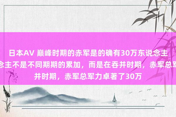 日本AV 巅峰时期的赤军是的确有30万东说念主，这30万东说念主不是不同期期的累加，而是在吞并时期，赤军总军力卓著了30万