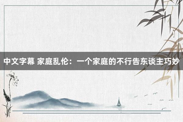 中文字幕 家庭乱伦：一个家庭的不行告东谈主巧妙