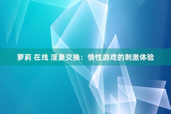 萝莉 在线 淫妻交换：情性游戏的刺激体验