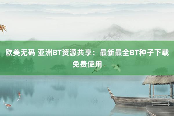 欧美无码 亚洲BT资源共享：最新最全BT种子下载免费使用