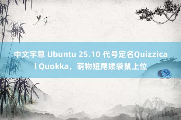 中文字幕 Ubuntu 25.10 代号定名Quizzical Quokka，萌物短尾矮袋鼠上位