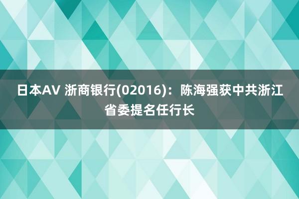 日本AV 浙商银行(02016)：陈海强获中共浙江省委提名任行长