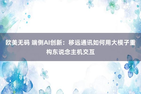 欧美无码 端侧AI创新：移远通讯如何用大模子重构东说念主机交互