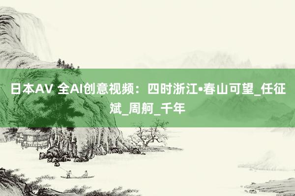 日本AV 全AI创意视频：四时浙江•春山可望_任征斌_周舸_千年