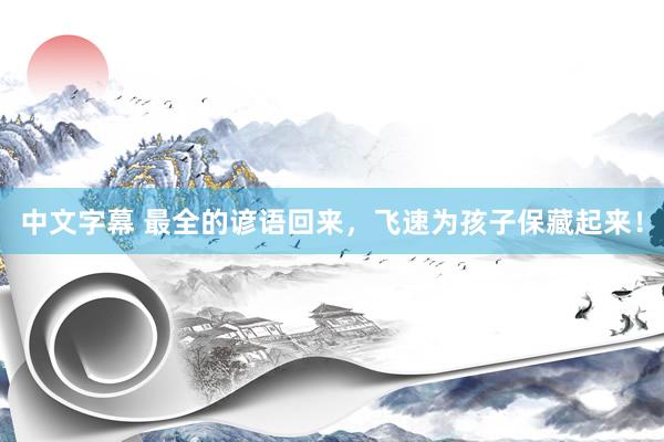 中文字幕 最全的谚语回来，飞速为孩子保藏起来！