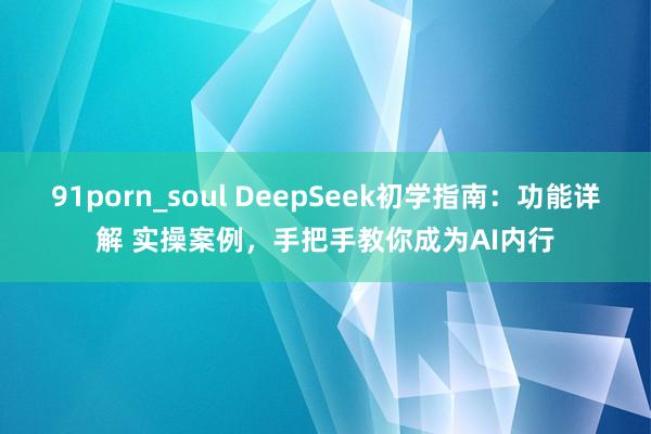 91porn_soul DeepSeek初学指南：功能详解 实操案例，手把手教你成为AI内行