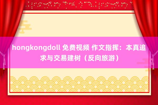 hongkongdoll 免费视频 作文指挥：本真追求与交易建树（反向旅游）