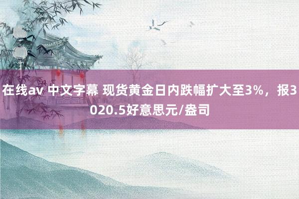 在线av 中文字幕 现货黄金日内跌幅扩大至3%，报3020.5好意思元/盎司