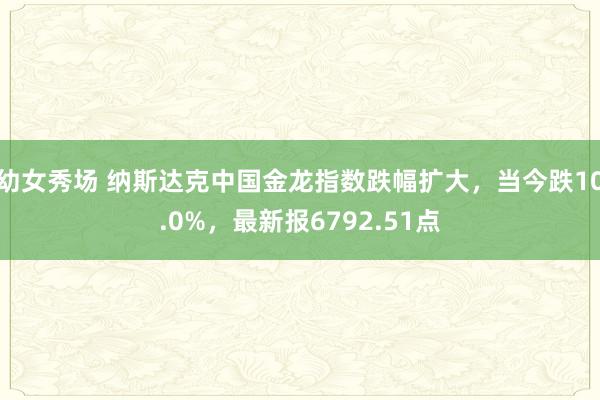 幼女秀场 纳斯达克中国金龙指数跌幅扩大，当今跌10.0%，最新报6792.51点