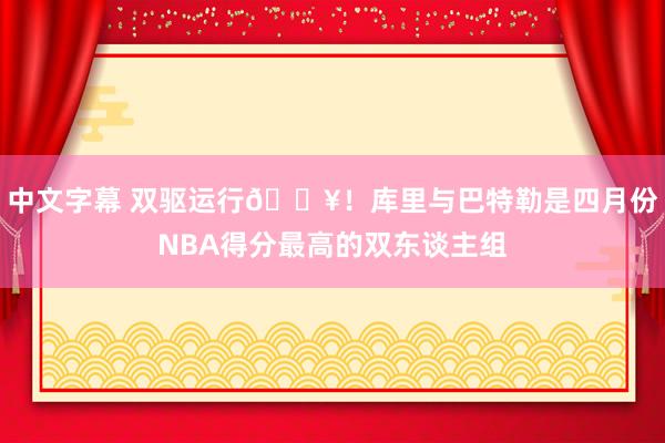 中文字幕 双驱运行🔥！库里与巴特勒是四月份NBA得分最高的双东谈主组