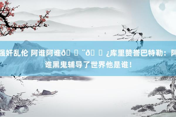 强奸乱伦 阿谁阿谁👨🏿库里赞誉巴特勒：阿谁黑鬼辅导了世界他是谁！