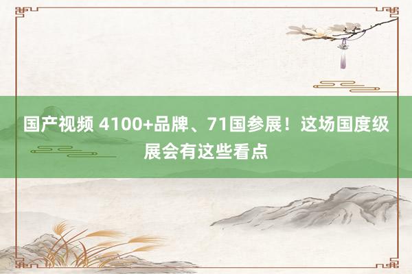 国产视频 4100+品牌、71国参展！这场国度级展会有这些看点
