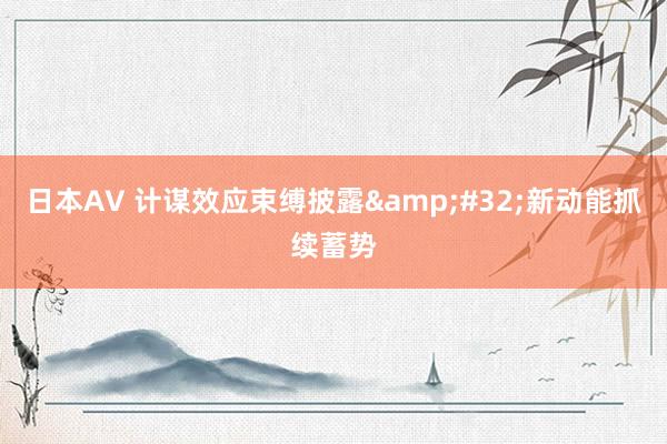 日本AV 计谋效应束缚披露&#32;新动能抓续蓄势
