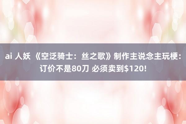 ai 人妖 《空泛骑士：丝之歌》制作主说念主玩梗：订价不是80刀 必须卖到$120!