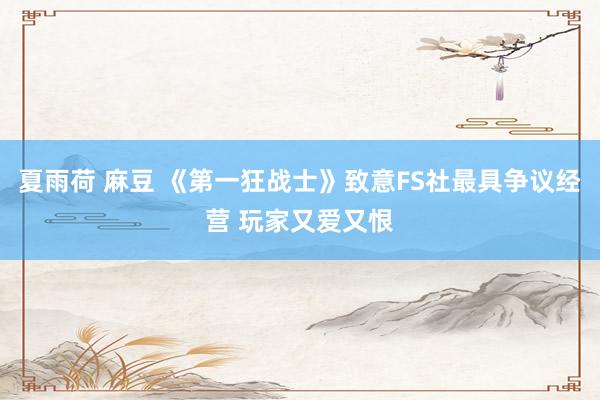 夏雨荷 麻豆 《第一狂战士》致意FS社最具争议经营 玩家又爱又恨