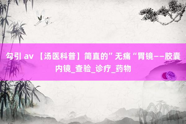 勾引 av 【汤医科普】简直的”无痛“胃镜——胶囊内镜_查验_诊疗_药物