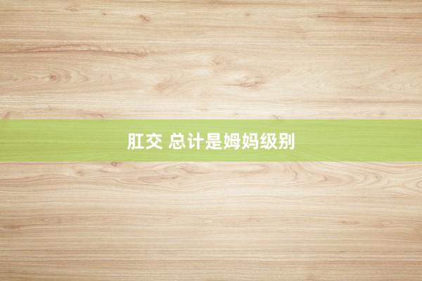 肛交 总计是姆妈级别