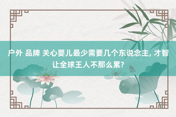 户外 品牌 关心婴儿最少需要几个东说念主， 才智让全球王人不那么累?