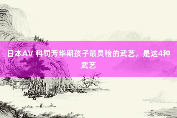 日本AV 科罚芳华期孩子最灵验的武艺，是这4种武艺