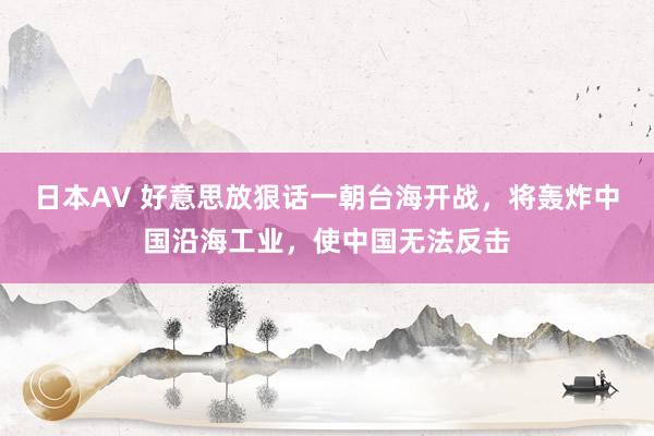 日本AV 好意思放狠话一朝台海开战，将轰炸中国沿海工业，使中国无法反击