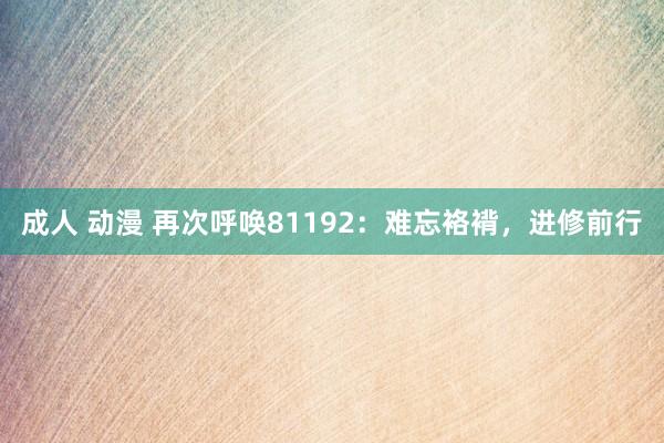 成人 动漫 再次呼唤81192：难忘袼褙，进修前行