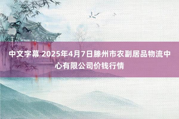 中文字幕 2025年4月7日滕州市农副居品物流中心有限公司价钱行情