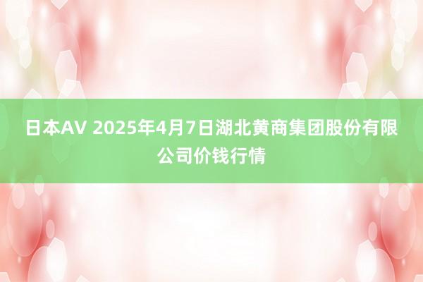 日本AV 2025年4月7日湖北黄商集团股份有限公司价钱行情