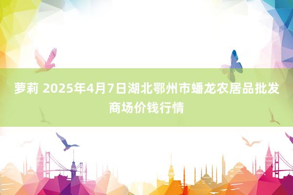 萝莉 2025年4月7日湖北鄂州市蟠龙农居品批发商场价钱行情