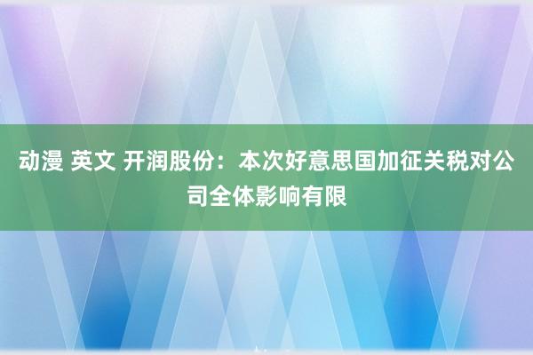 动漫 英文 开润股份：本次好意思国加征关税对公司全体影响有限