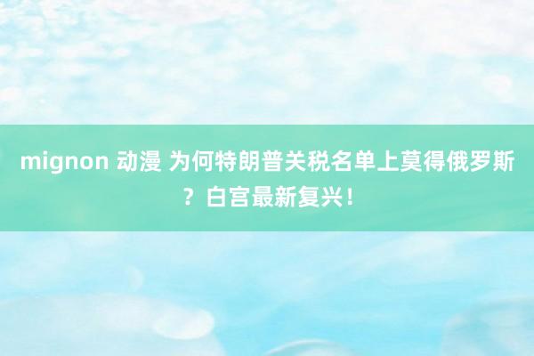 mignon 动漫 为何特朗普关税名单上莫得俄罗斯？白宫最新复兴！