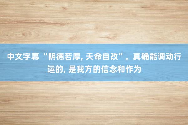中文字幕 “阴德若厚， 天命自改”。真确能调动行运的， 是我方的信念和作为