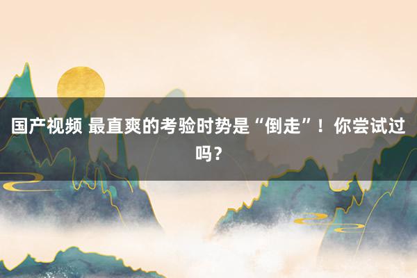 国产视频 最直爽的考验时势是“倒走”！你尝试过吗？