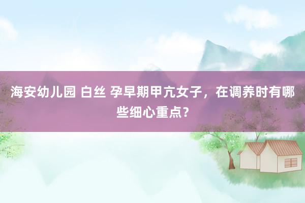 海安幼儿园 白丝 孕早期甲亢女子，在调养时有哪些细心重点？