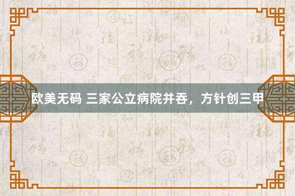 欧美无码 三家公立病院并吞，方针创三甲
