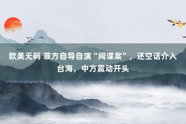 欧美无码 菲方自导自演“间谍案”，还空话介入台海，中方震动开头